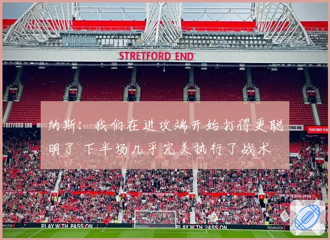 纳斯：我们在进攻端开始打得更聪明了 下半场几乎完美执行了战术