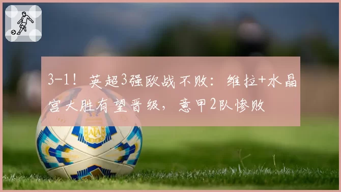 3-1!英超3强欧战不败:维拉+水晶宫大胜有望晋级,意甲2队惨败
