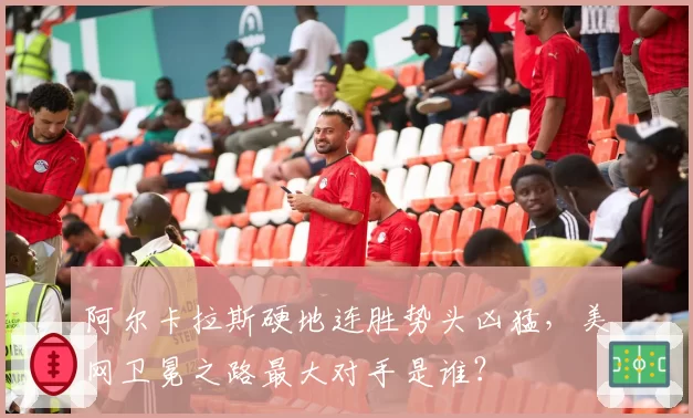 阿尔卡拉斯硬地连胜势头凶猛，美网卫冕之路最大对手是谁？