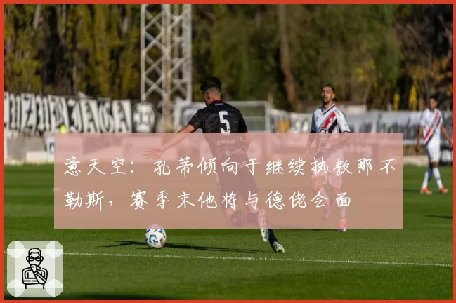 意天空：孔蒂倾向于继续执教那不勒斯，赛季末他将与德佬会面