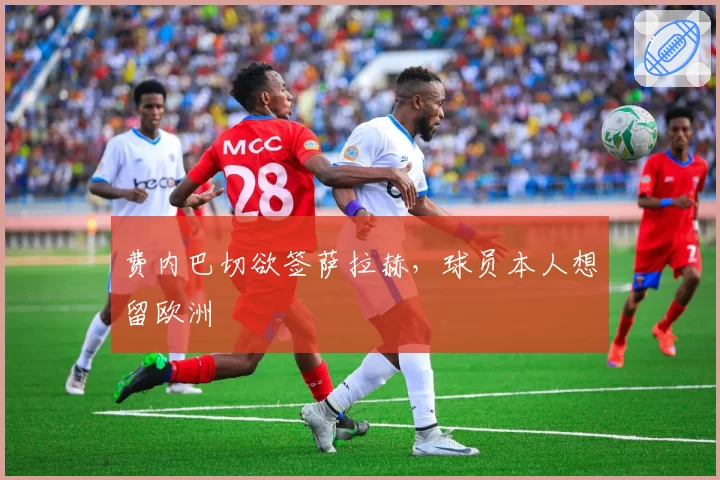 费内巴切欲签萨拉赫，球员本人想留欧洲