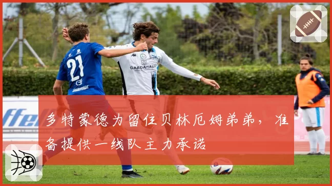 多特蒙德为留住贝林厄姆弟弟，准备提供一线队主力承诺