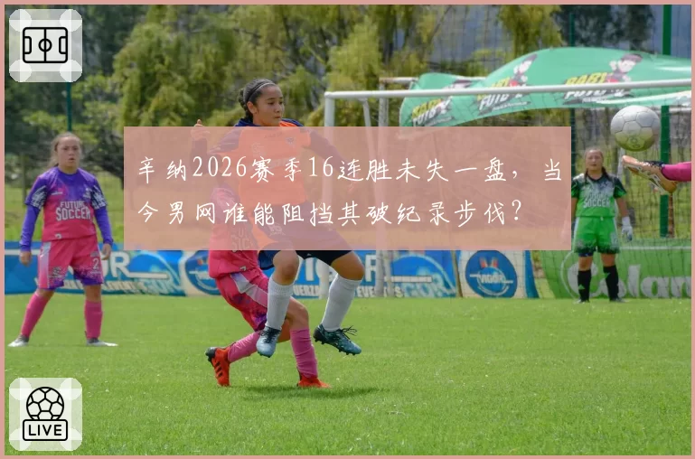 辛纳2026赛季16连胜未失一盘，当今男网谁能阻挡其破纪录步伐？