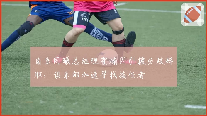 南京同曦总经理霍楠因引援分歧辞职，俱乐部加速寻找接任者