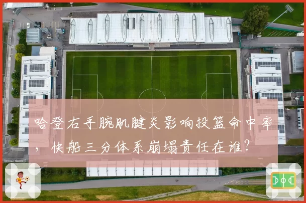 哈登右手腕肌腱炎影响投篮命中率，快船三分体系崩塌责任在谁？