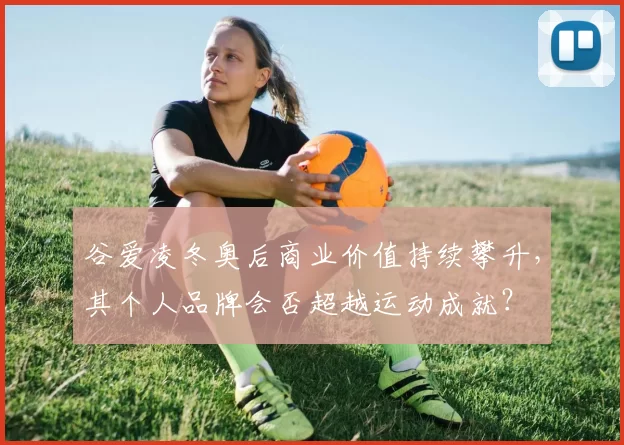 谷爱凌冬奥后商业价值持续攀升,其个人品牌会否超越运动成就?