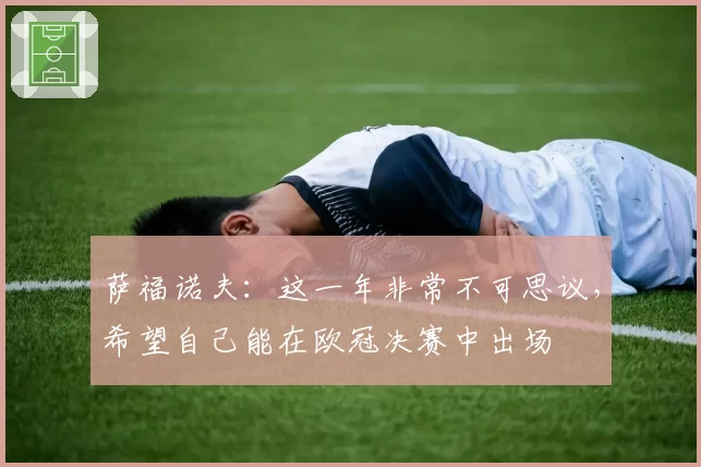 萨福诺夫：这一年非常不可思议，希望自己能在欧冠决赛中出场