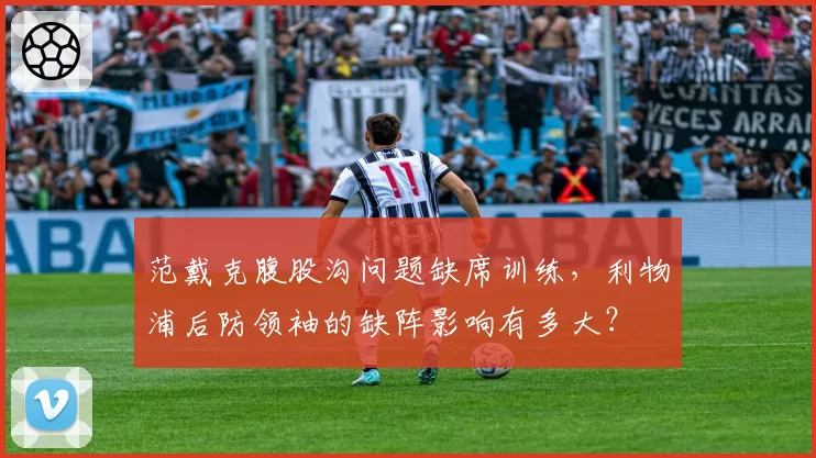 范戴克腹股沟问题缺席训练，利物浦后防领袖的缺阵影响有多大？