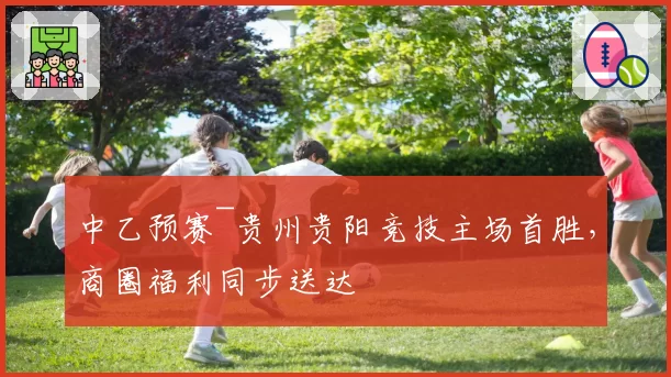 中乙预赛~贵州贵阳竞技主场首胜，商圈福利同步送达