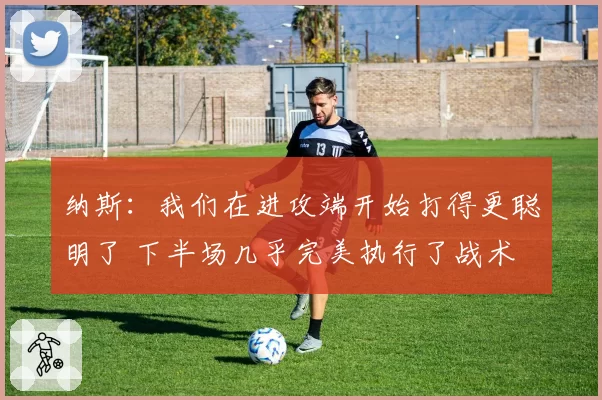 纳斯：我们在进攻端开始打得更聪明了 下半场几乎完美执行了战术