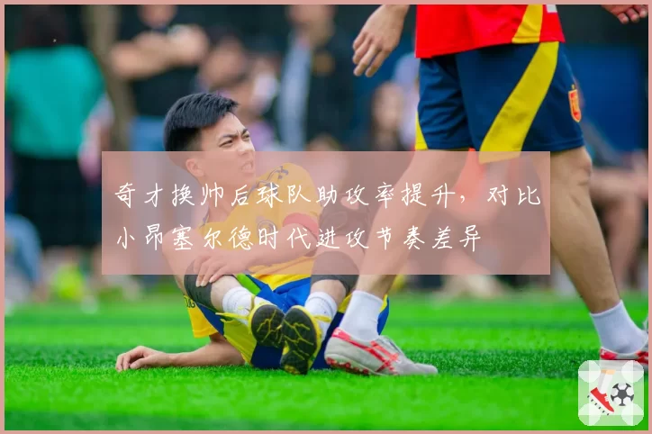 奇才换帅后球队助攻率提升，对比小昂塞尔德时代进攻节奏差异