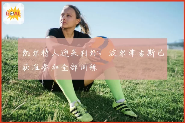 凯尔特人迎来利好,波尔津吉斯已获准参加全部训练