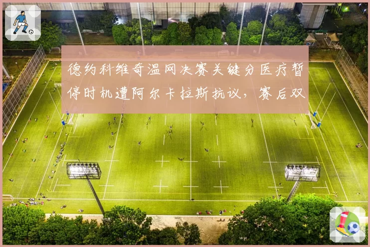 德约科维奇温网决赛关键分医疗暂停时机遭阿尔卡拉斯抗议,赛后双方教练爆发肢体冲突