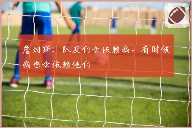 詹姆斯:队友们会依赖我,有时候我也会依赖他们