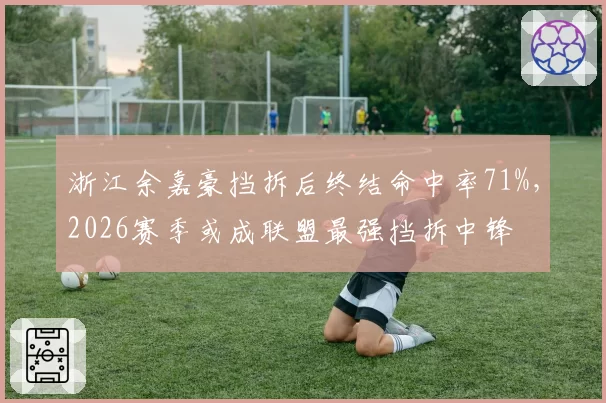 浙江余嘉豪挡拆后终结命中率71%,2026赛季或成联盟最强挡拆中锋