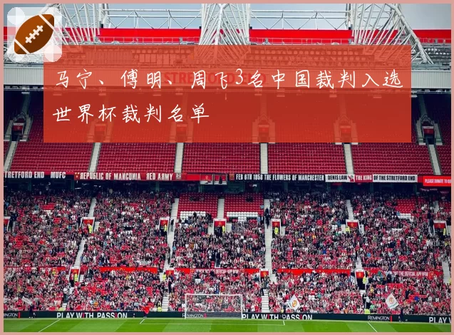 马宁、傅明、周飞3名中国裁判入选世界杯裁判名单