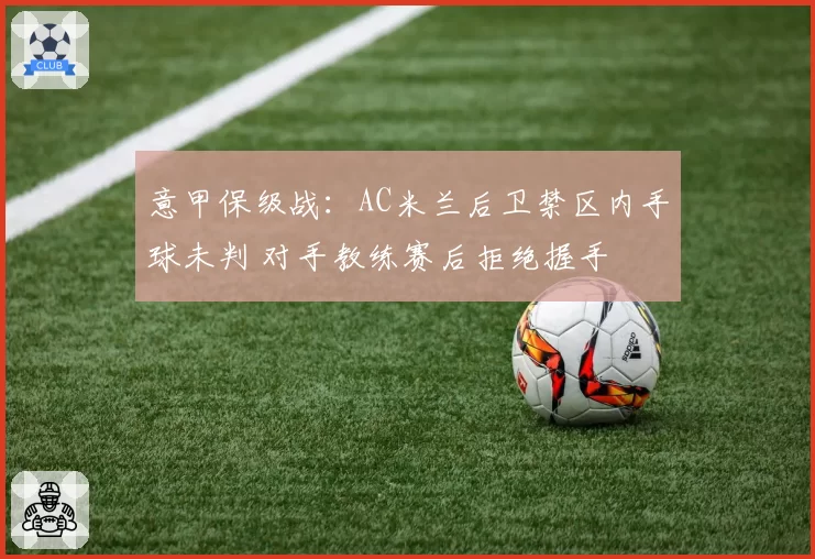意甲保级战：AC米兰后卫禁区内手球未判 对手教练赛后拒绝握手