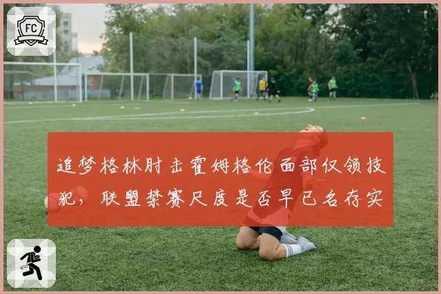 追梦格林肘击霍姆格伦面部仅领技犯,联盟禁赛尺度是否早已名存实亡?