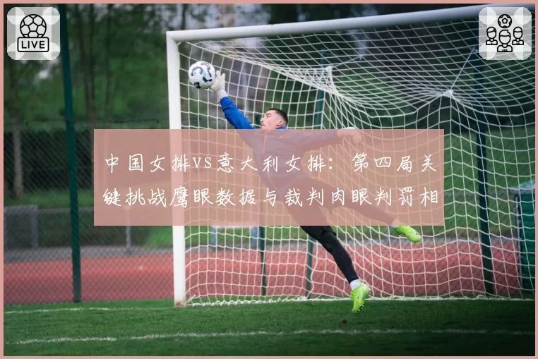 中国女排vs意大利女排：第四局关键挑战鹰眼数据与裁判肉眼判罚相左