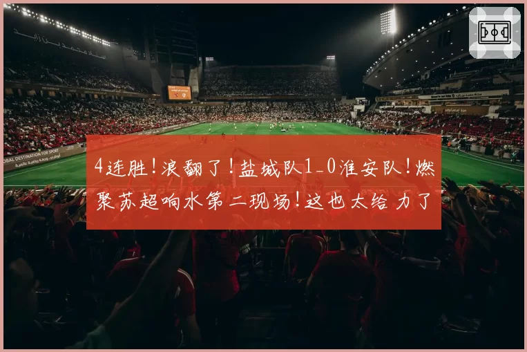 4连胜!浪翻了!盐城队1_0淮安队!燃聚苏超响水第二现场!这也太给力了