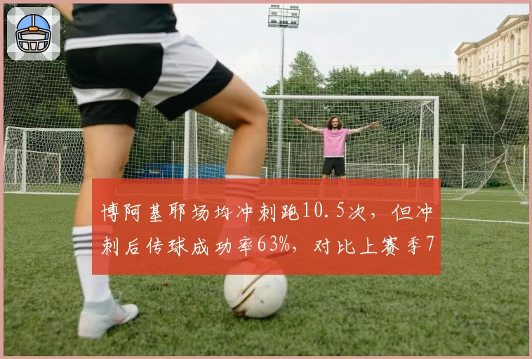 博阿基耶场均冲刺跑10.5次，但冲刺后传球成功率63%，对比上赛季71%体能下降