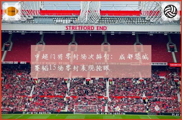 中超门将零封场次排行：成都蓉城蹇韬15场零封表现抢眼