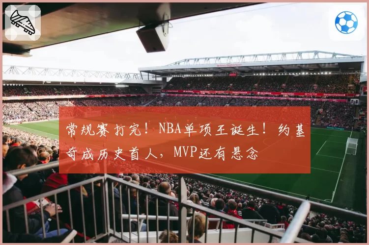 常规赛打完！NBA单项王诞生！约基奇成历史首人，MVP还有悬念