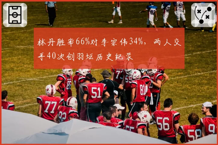 林丹胜率66%对李宗伟34%,两人交手40次创羽坛历史纪录