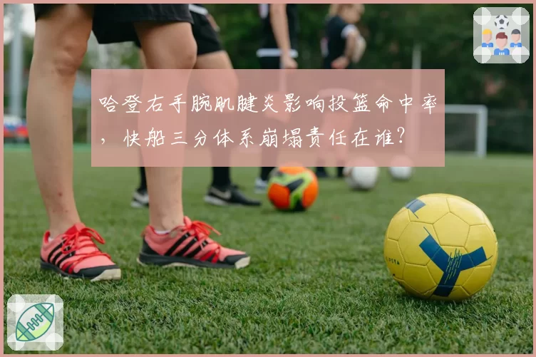 哈登右手腕肌腱炎影响投篮命中率，快船三分体系崩塌责任在谁？