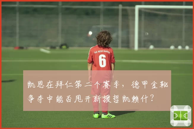 凯恩在拜仁第二个赛季，德甲金靴争夺中能否甩开新援哲凯赖什？