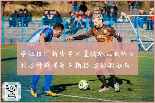 弗拉格：新秀年大量输球让我体会到这种感觉有多糟糕 这能激励我