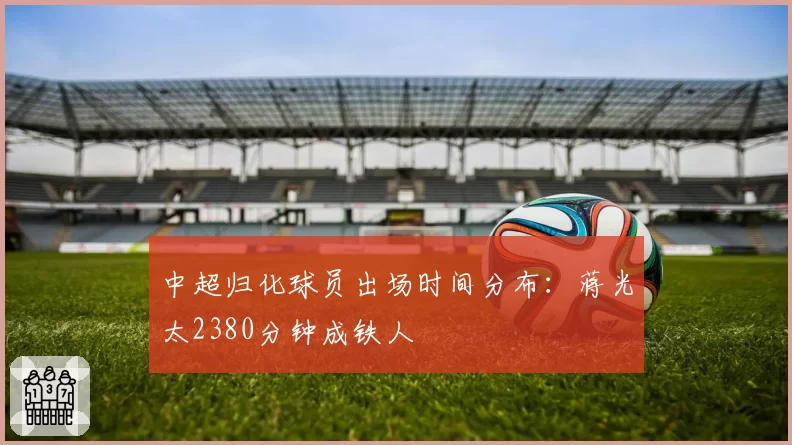 中超归化球员出场时间分布:蒋光太2380分钟成铁人