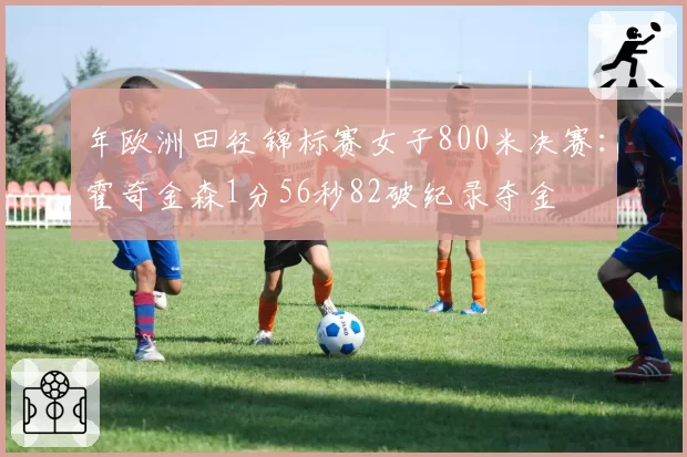 年欧洲田径锦标赛女子800米决赛：霍奇金森1分56秒82破纪录夺金