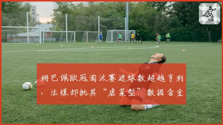 姆巴佩欧冠淘汰赛进球数超越亨利，法媒却批其“虐菜型”数据含金量不足