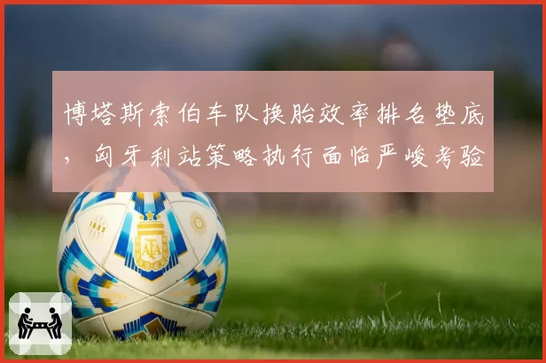 博塔斯索伯车队换胎效率排名垫底,匈牙利站策略执行面临严峻考验