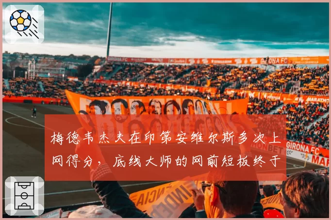 梅德韦杰夫在印第安维尔斯多次上网得分,底线大师的网前短板终于补上了吗?