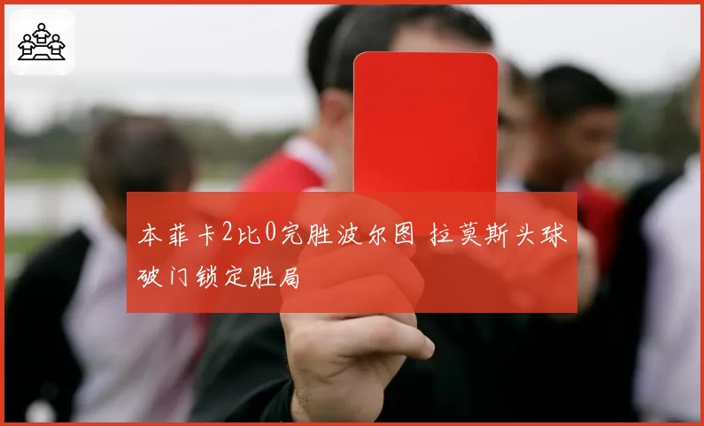 本菲卡2比0完胜波尔图 拉莫斯头球破门锁定胜局