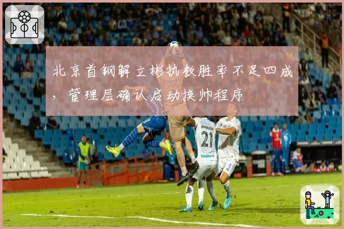 北京首钢解立彬执教胜率不足四成，管理层确认启动换帅程序