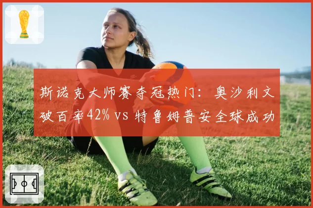 斯诺克大师赛夺冠热门：奥沙利文破百率42% vs 特鲁姆普安全球成功率87%