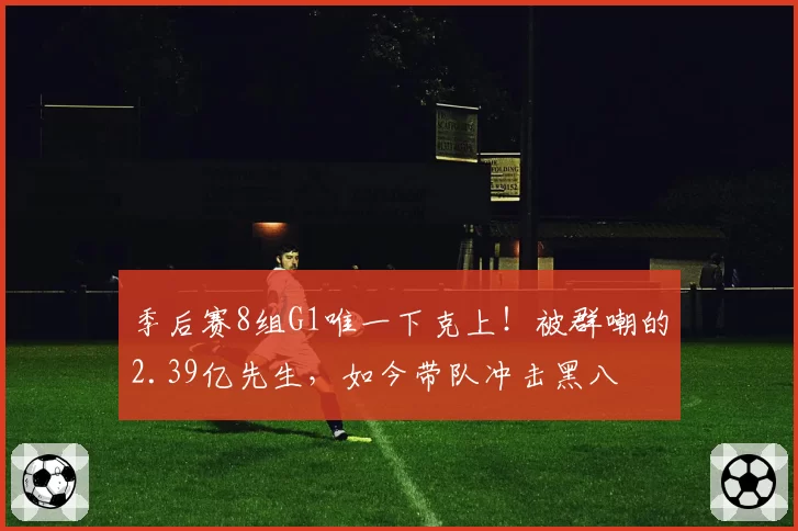 季后赛8组G1唯一下克上！被群嘲的2.39亿先生，如今带队冲击黑八