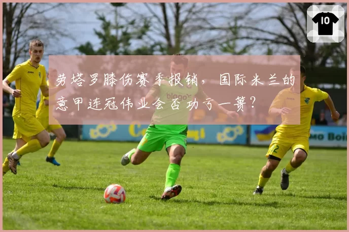 劳塔罗膝伤赛季报销，国际米兰的意甲连冠伟业会否功亏一篑？