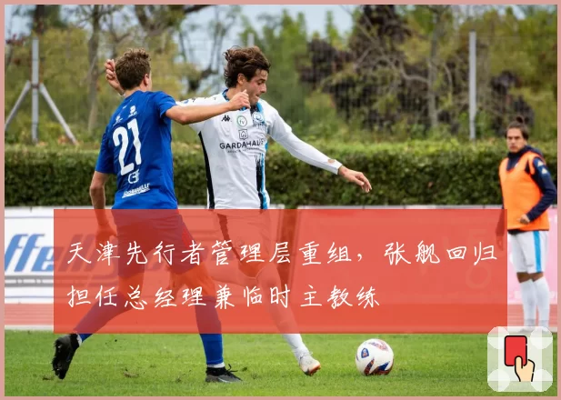 天津先行者管理层重组，张舰回归担任总经理兼临时主教练