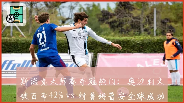 斯诺克大师赛夺冠热门：奥沙利文破百率42% vs 特鲁姆普安全球成功率87%