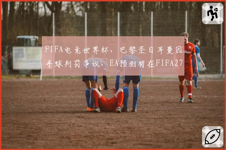 FIFA电竞世界杯,巴黎圣日耳曼因手球判罚争议,EA预测将在FIFA27中更新物理引擎