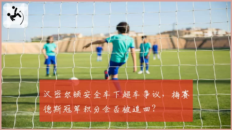 汉密尔顿安全车下超车争议，梅赛德斯冠军积分会否被追回？