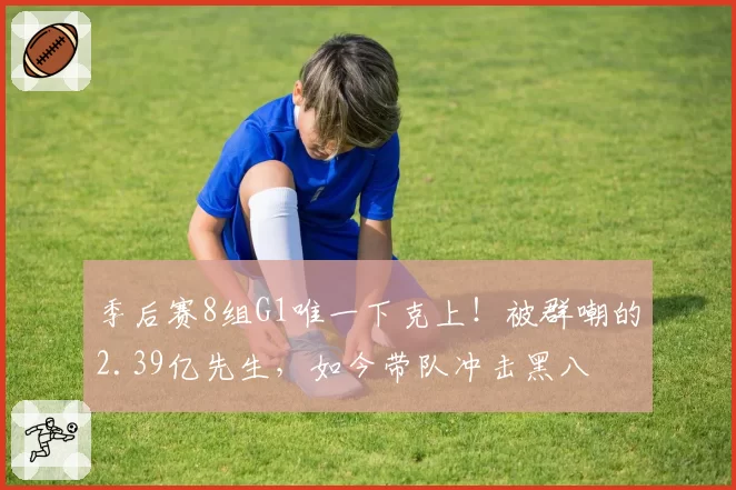 季后赛8组G1唯一下克上！被群嘲的2.39亿先生，如今带队冲击黑八