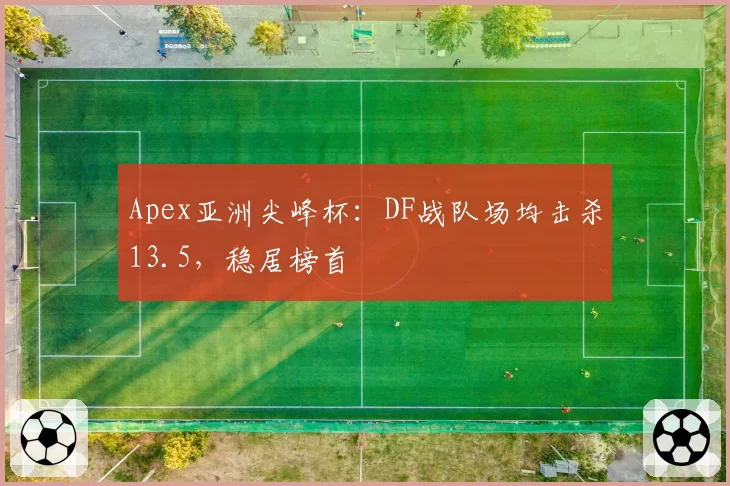 Apex亚洲尖峰杯：DF战队场均击杀13.5，稳居榜首