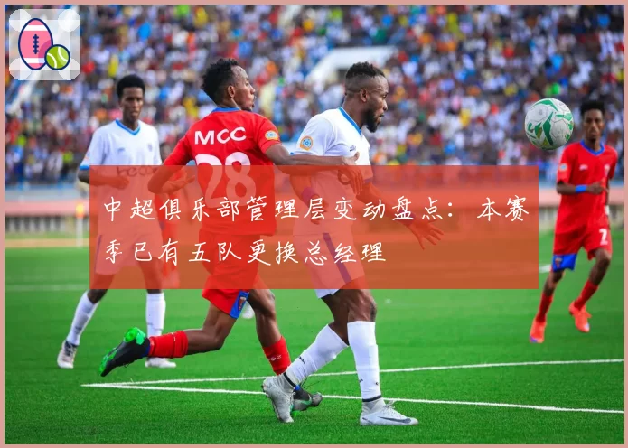 中超俱乐部管理层变动盘点：本赛季已有五队更换总经理