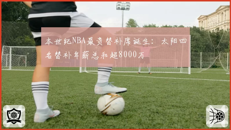 本世纪NBA最贵替补席诞生：太阳四名替补年薪总和超8000万