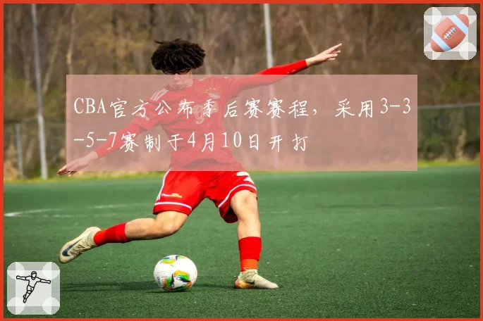 CBA官方公布季后赛赛程,采用3-3-5-7赛制于4月10日开打